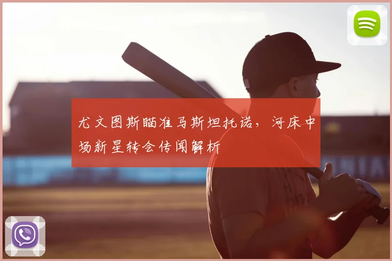 尤文图斯瞄准马斯坦托诺,河床中场新星转会传闻解析