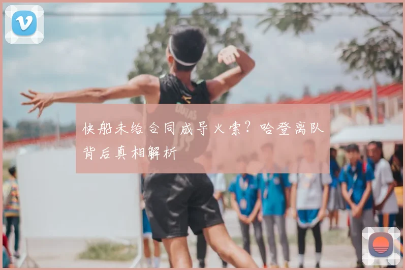 快船未给合同成导火索？哈登离队背后真相解析