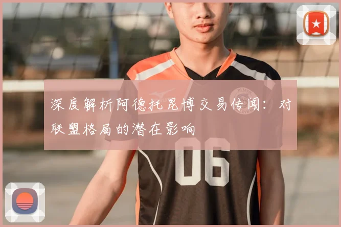 深度解析阿德托昆博交易传闻：对联盟格局的潜在影响