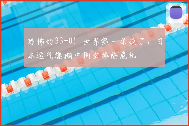恐怖的33-0！世界第一杀疯了，日本运气爆棚中国女排陷危机
