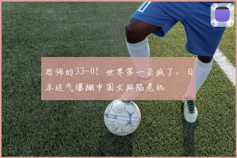 恐怖的33-0！世界第一杀疯了，日本运气爆棚中国女排陷危机