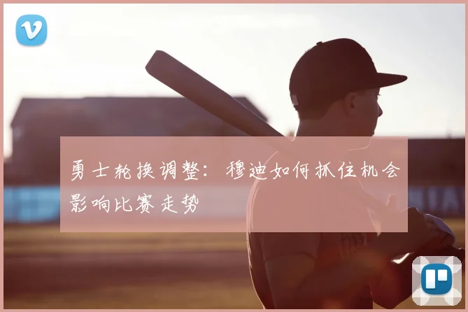 勇士轮换调整：穆迪如何抓住机会影响比赛走势