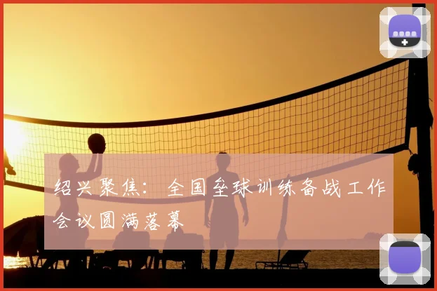 绍兴聚焦：全国垒球训练备战工作会议圆满落幕