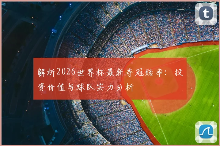 解析2026世界杯最新夺冠赔率：投资价值与球队实力分析
