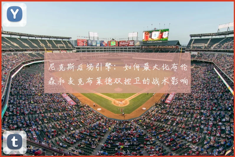 尼克斯后场引擎：如何最大化布伦森和麦克布莱德双控卫的战术影响力