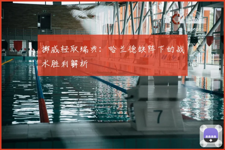 挪威轻取瑞典：哈兰德缺阵下的战术胜利解析