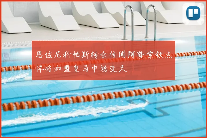 恩佐尼科帕斯转会传闻阿隆索钦点悍将加盟皇马中场变天