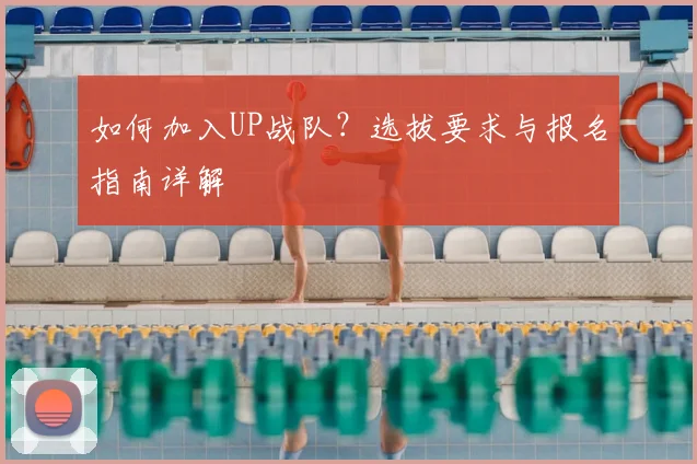 如何加入UP战队？选拔要求与报名指南详解