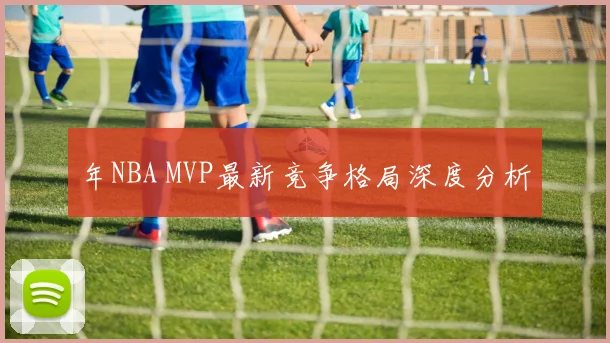 年NBA MVP最新竞争格局深度分析