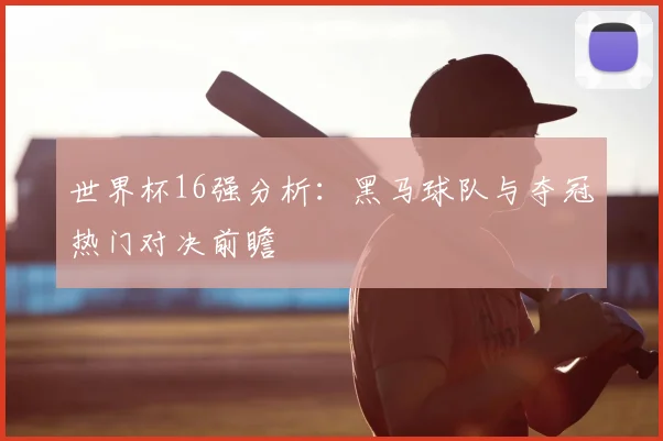 世界杯16强分析：黑马球队与夺冠热门对决前瞻