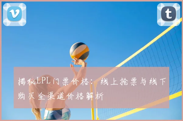 揭秘LPL门票价格：线上抢票与线下购买全渠道价格解析