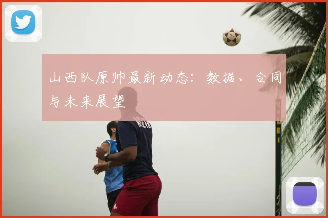 山西队原帅最新动态：数据、合同与未来展望