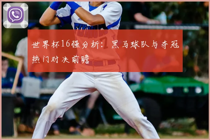 世界杯16强分析：黑马球队与夺冠热门对决前瞻
