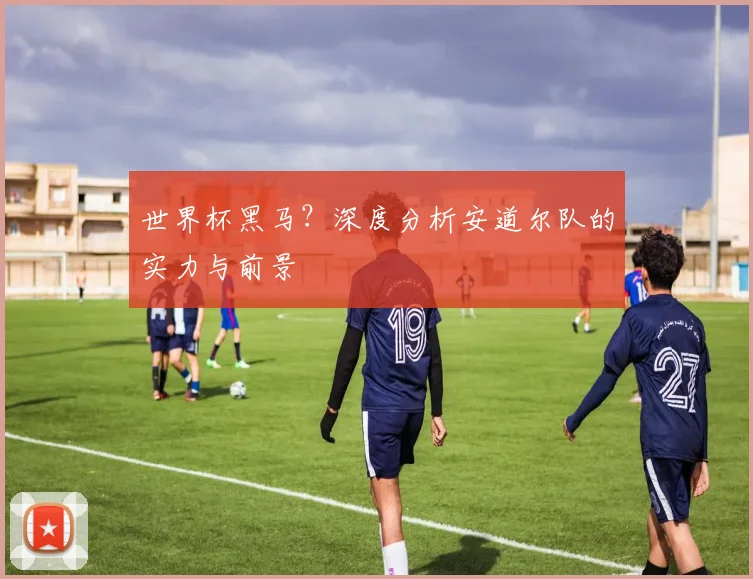 世界杯黑马？深度分析安道尔队的实力与前景
