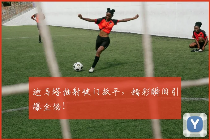 迪马塔抽射破门扳平，精彩瞬间引爆全场！