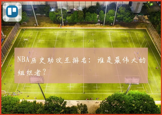 NBA历史助攻王排名：谁是最伟大的组织者？