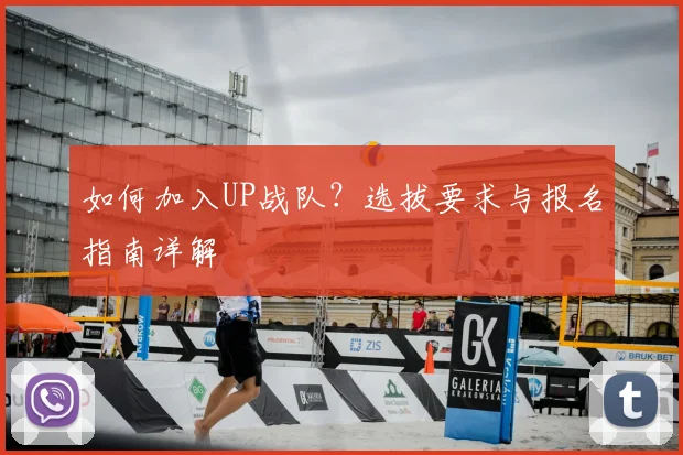 如何加入UP战队？选拔要求与报名指南详解