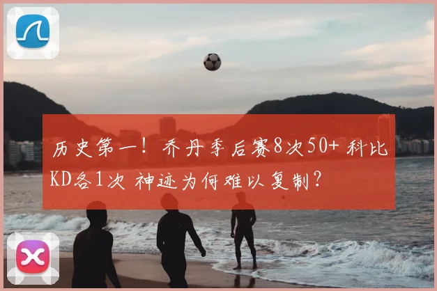 历史第一！乔丹季后赛8次50+ 科比KD各1次 神迹为何难以复制？