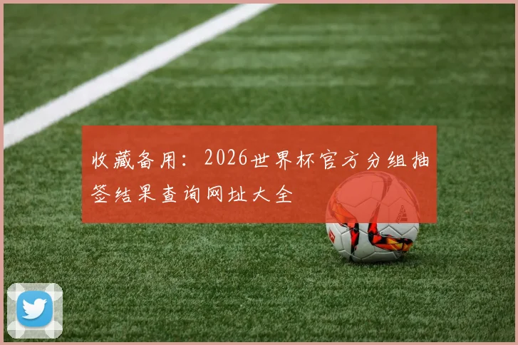 收藏备用：2026世界杯官方分组抽签结果查询网址大全