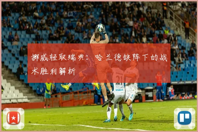 挪威轻取瑞典：哈兰德缺阵下的战术胜利解析
