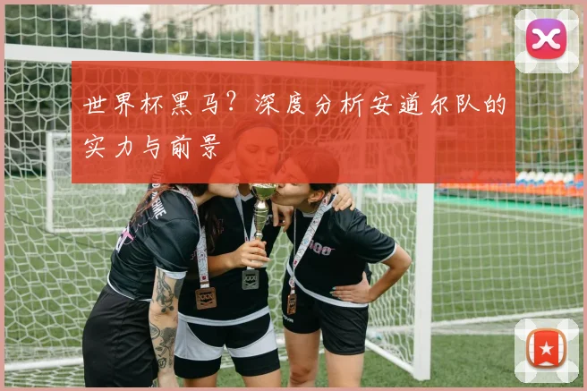 世界杯黑马?深度分析安道尔队的实力与前景