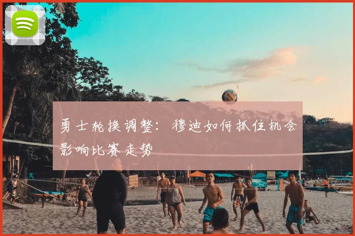 勇士轮换调整：穆迪如何抓住机会影响比赛走势