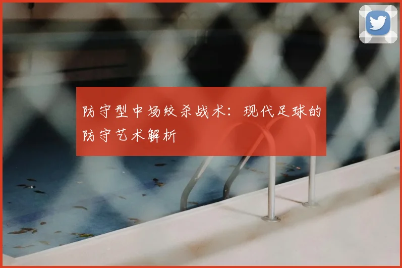 防守型中场绞杀战术:现代足球的防守艺术解析