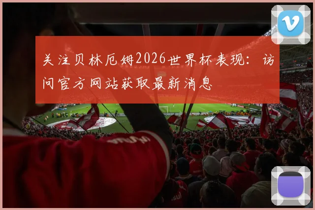 关注贝林厄姆2026世界杯表现：访问官方网站获取最新消息