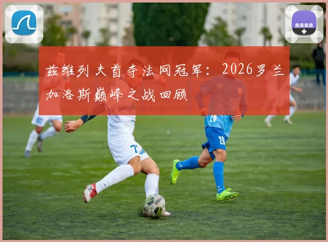 兹维列夫首夺法网冠军:2026罗兰加洛斯巅峰之战回顾
