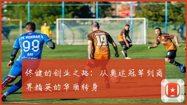 佟健的创业之路：从奥运冠军到商界精英的华丽转身