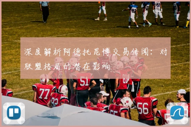 深度解析阿德托昆博交易传闻:对联盟格局的潜在影响