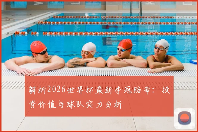 解析2026世界杯最新夺冠赔率：投资价值与球队实力分析