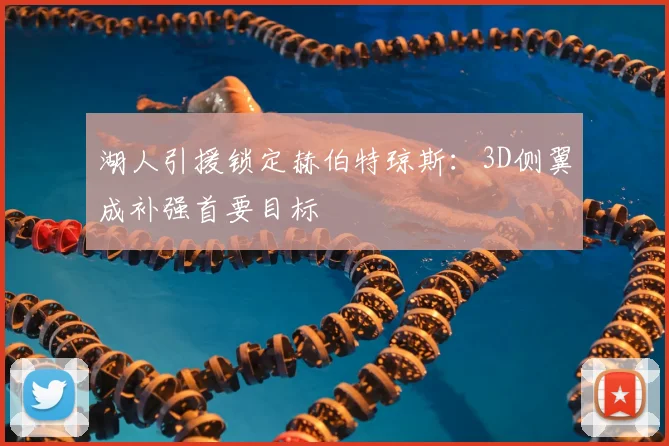 湖人引援锁定赫伯特琼斯:3D侧翼成补强首要目标