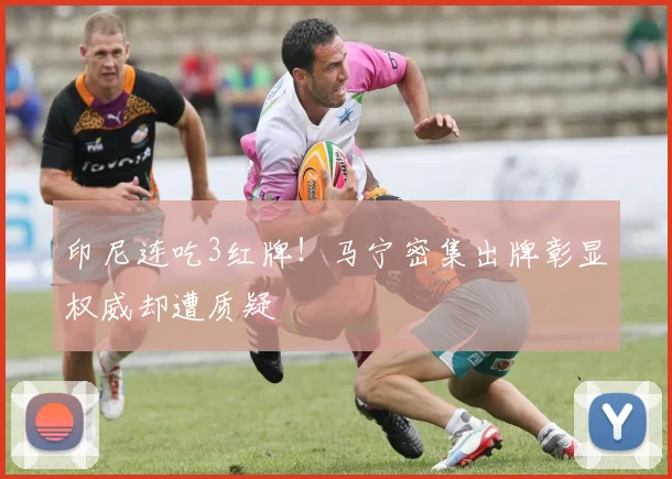 印尼连吃3红牌！马宁密集出牌彰显权威却遭质疑