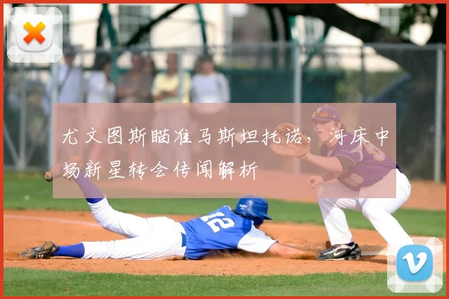 尤文图斯瞄准马斯坦托诺，河床中场新星转会传闻解析