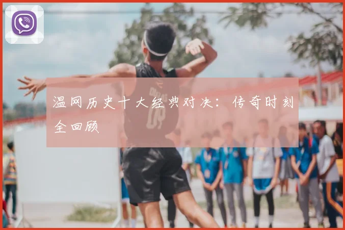温网历史十大经典对决：传奇时刻全回顾