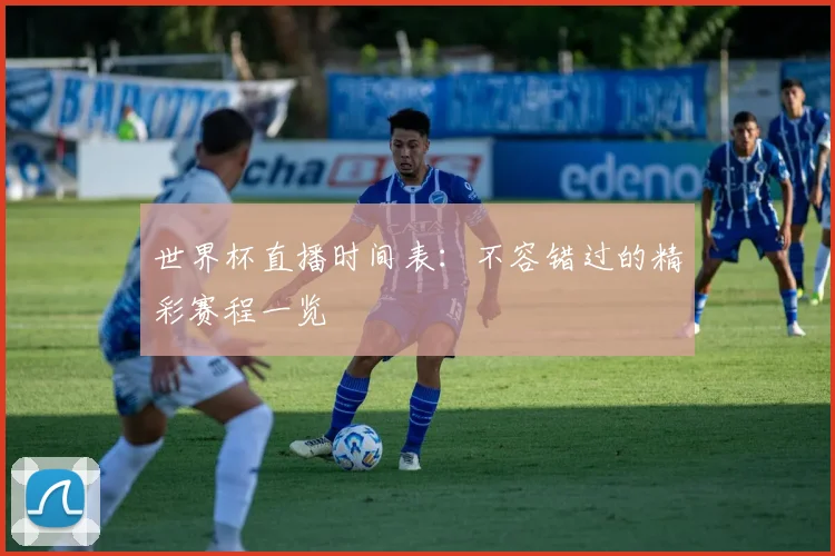 世界杯直播时间表：不容错过的精彩赛程一览