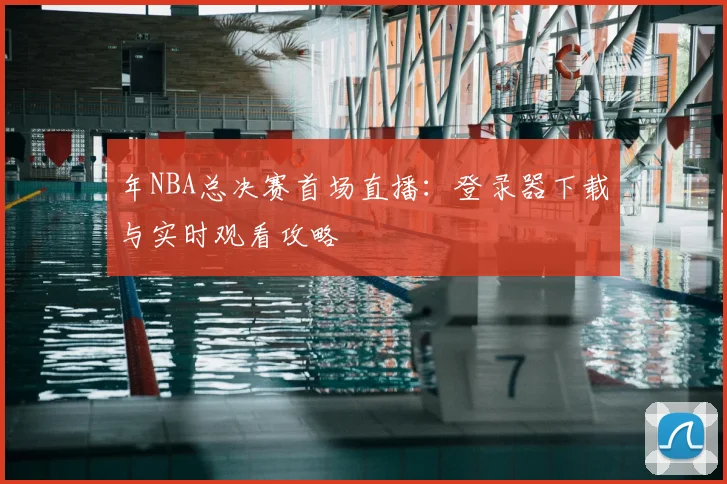年NBA总决赛首场直播：登录器下载与实时观看攻略