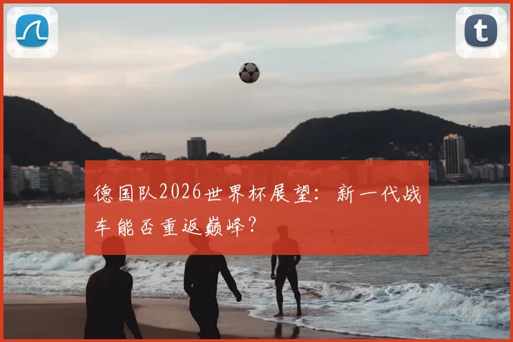 德国队2026世界杯展望：新一代战车能否重返巅峰？