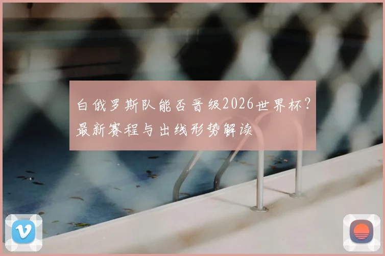 白俄罗斯队能否晋级2026世界杯？最新赛程与出线形势解读