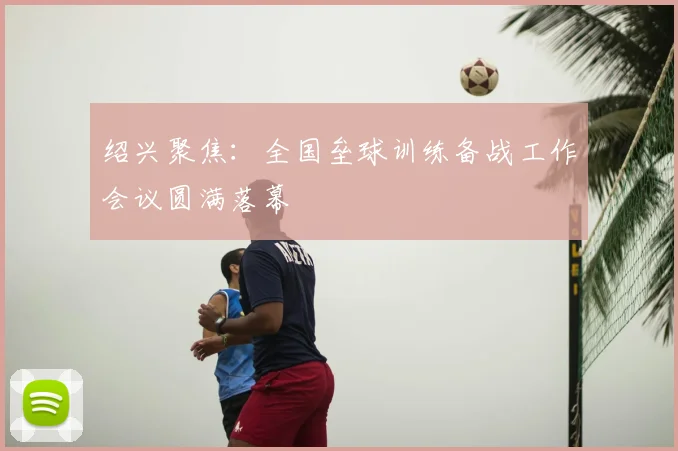 绍兴聚焦：全国垒球训练备战工作会议圆满落幕